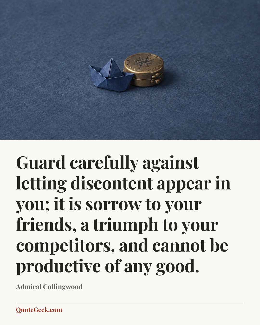 “Guard carefully against letting discontent appear in you; it is sorrow to your friends, a triumph to your competitors, and cannot be productive of any good.” — Admiral Collingwood. Illustrated QuoteGeek card.