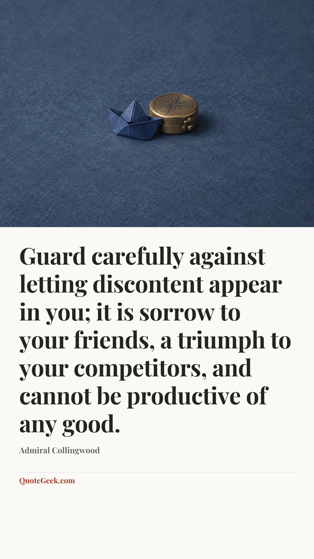 “Guard carefully against letting discontent appear in you; it is sorrow to your friends, a triumph to your competitors, and cannot be productive of any good.” — Admiral Collingwood. Illustrated QuoteGeek card.