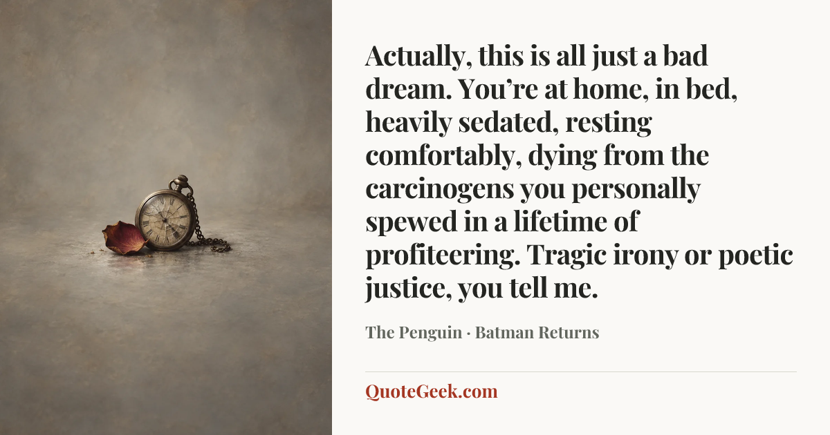 “Actually, this is all just a bad dream. You’re at home, in bed, heavily sedated, resting comfortably, dying from the carcinogens you personally spewed in a lifetime of profiteering. Tragic irony or poetic justice, you tell me.” — The Penguin · Batman Returns. Illustrated QuoteGeek card.