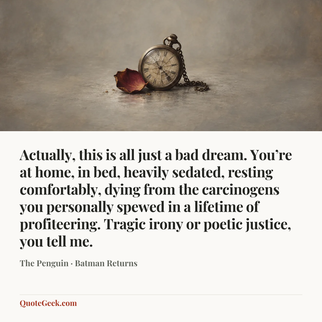 “Actually, this is all just a bad dream. You’re at home, in bed, heavily sedated, resting comfortably, dying from the carcinogens you personally spewed in a lifetime of profiteering. Tragic irony or poetic justice, you tell me.” — The Penguin · Batman Returns. Illustrated QuoteGeek card.