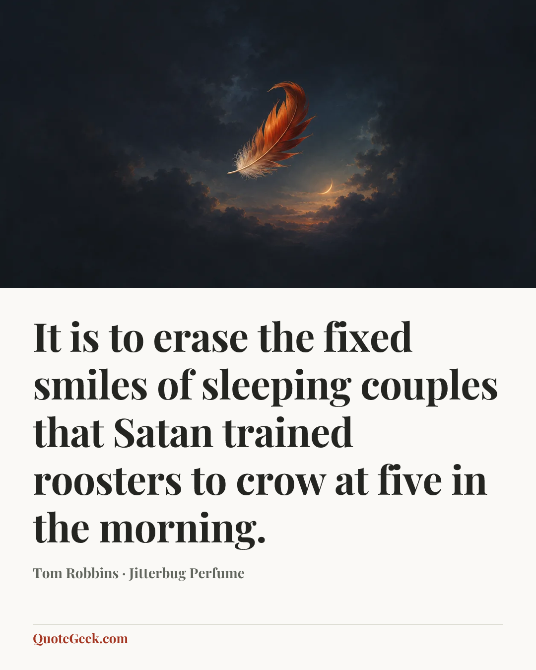 “It is to erase the fixed smiles of sleeping couples that Satan trained roosters to crow at five in the morning.” — Tom Robbins · Jitterbug Perfume. Illustrated QuoteGeek card.