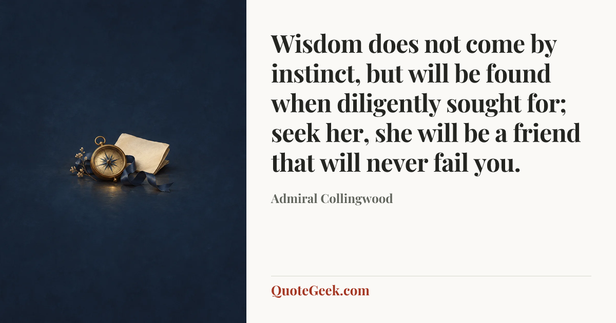 “Wisdom does not come by instinct, but will be found when diligently sought for; seek her, she will be a friend that will never fail you.” — Admiral Collingwood. Illustrated QuoteGeek card.