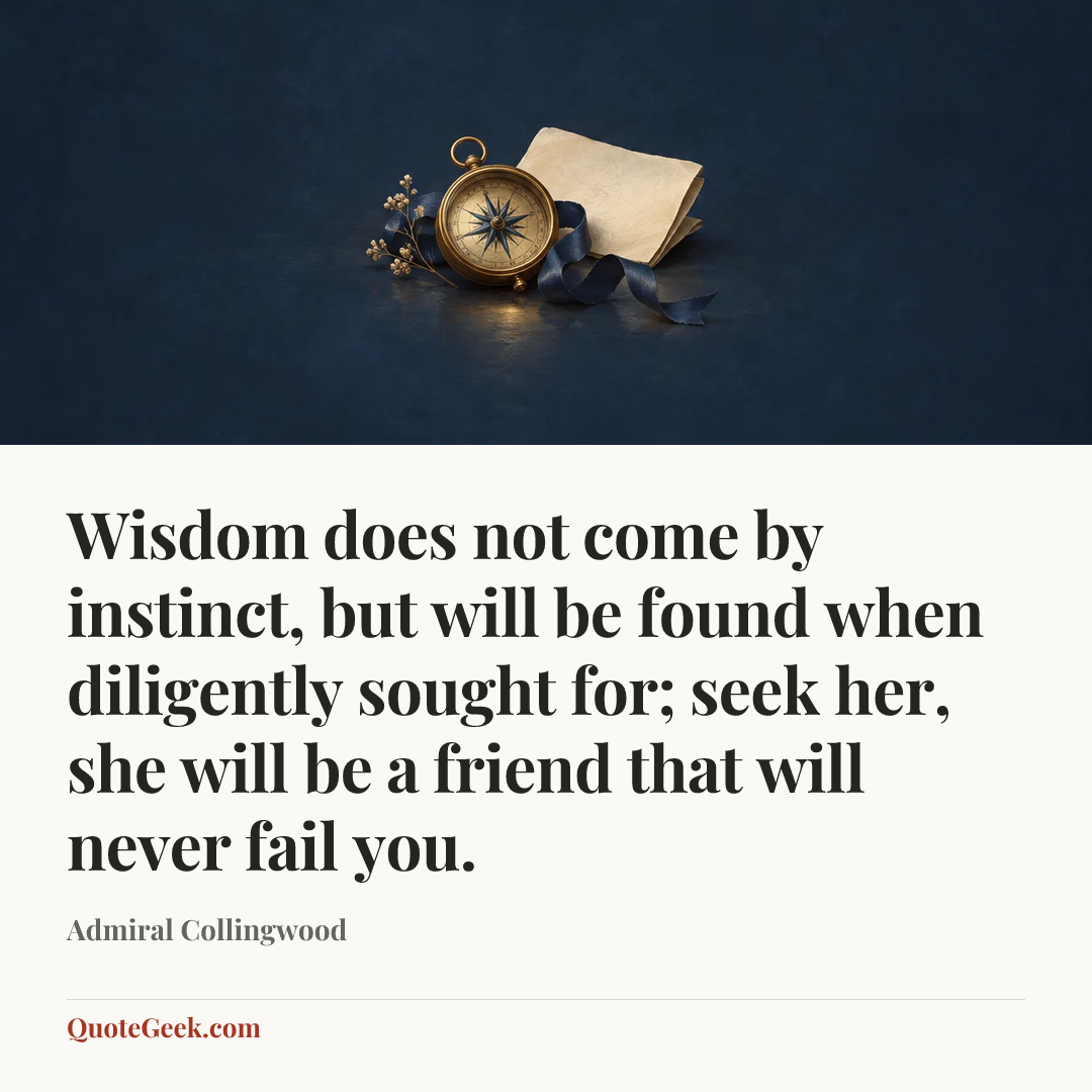 “Wisdom does not come by instinct, but will be found when diligently sought for; seek her, she will be a friend that will never fail you.” — Admiral Collingwood. Illustrated QuoteGeek card.