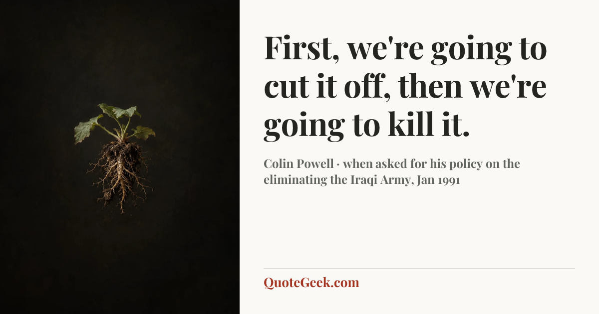 “First, we're going to cut it off, then we're going to kill it.” — Colin Powell · when asked for his policy on the eliminating the Iraqi Army, Jan 1991. Illustrated QuoteGeek card.