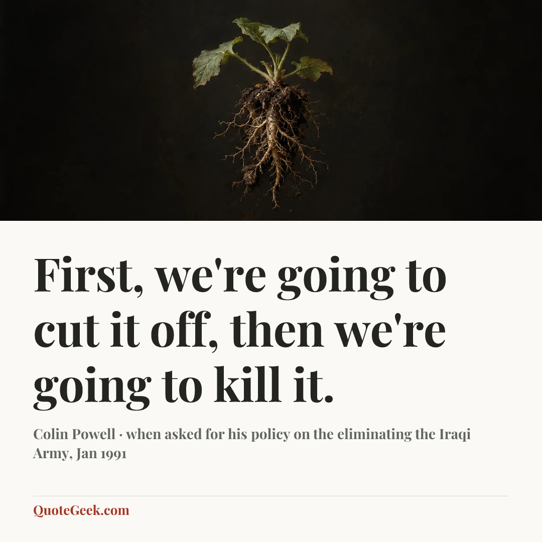 “First, we're going to cut it off, then we're going to kill it.” — Colin Powell · when asked for his policy on the eliminating the Iraqi Army, Jan 1991. Illustrated QuoteGeek card.