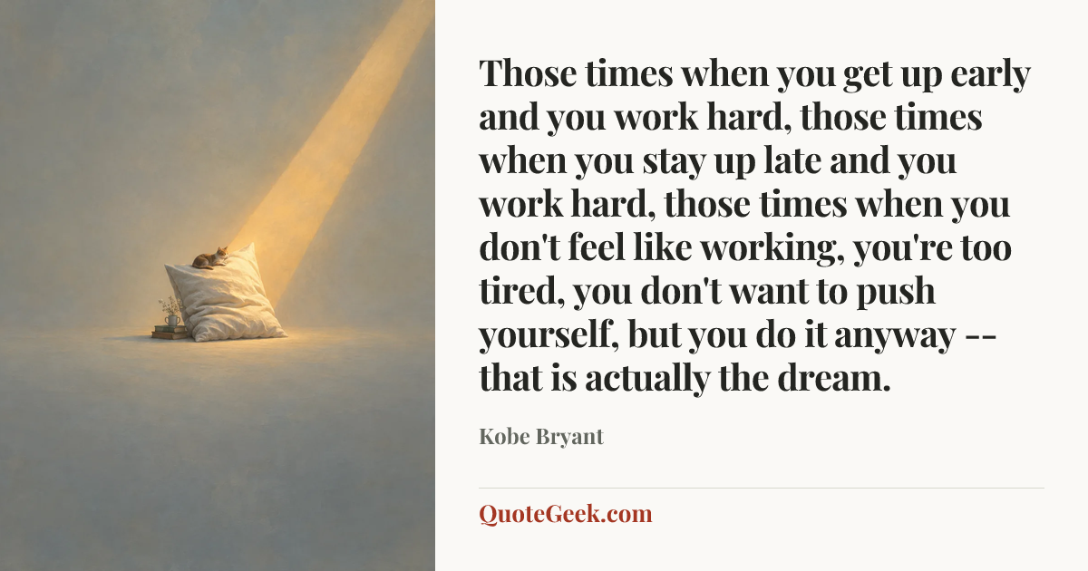 “Those times when you get up early and you work hard, those times when you stay up late and you work hard, those times when you don't feel like working, you're too tired, you don't want to push yourself, but you do it anyway -- that is actually the dream.” — Kobe Bryant. Illustrated QuoteGeek card.