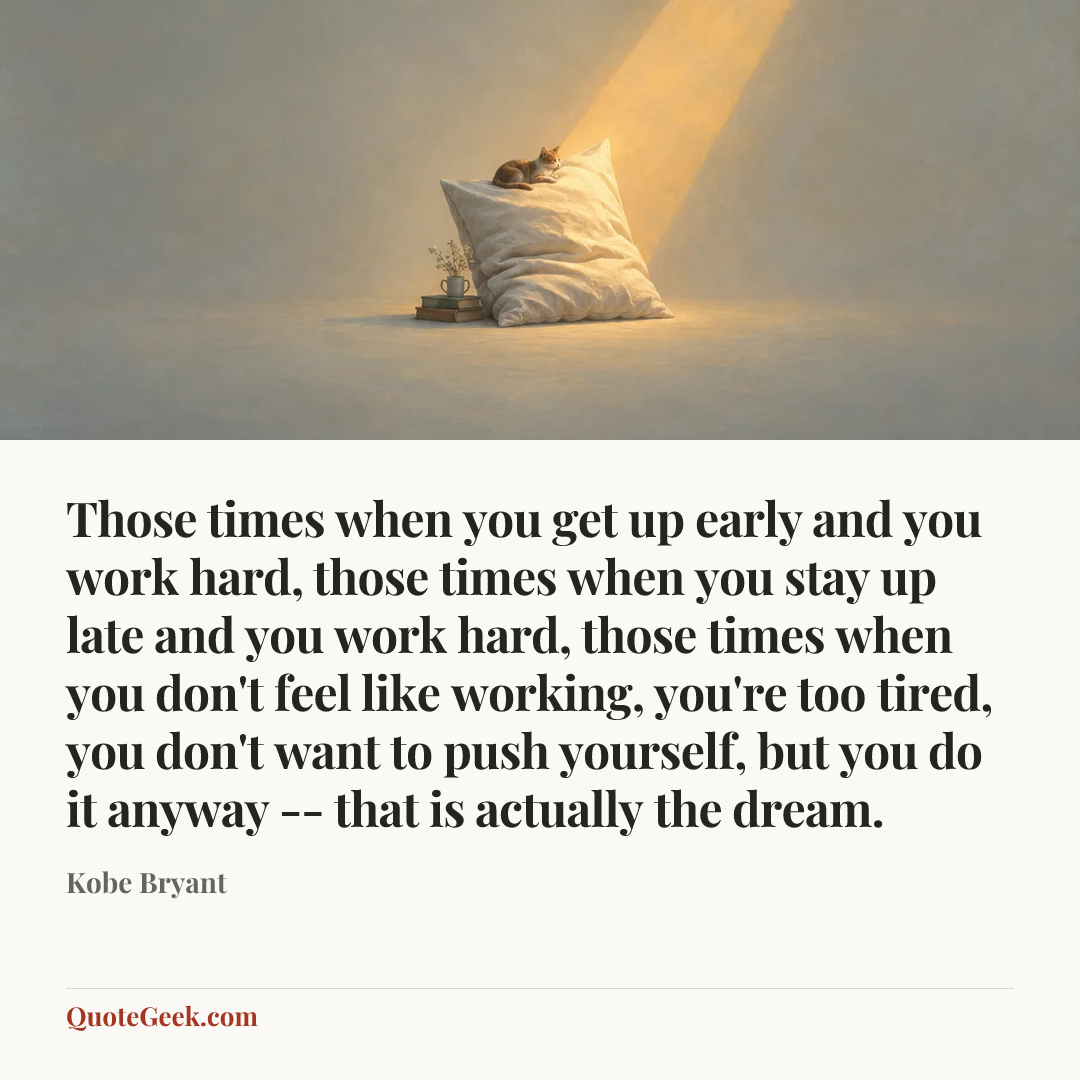 “Those times when you get up early and you work hard, those times when you stay up late and you work hard, those times when you don't feel like working, you're too tired, you don't want to push yourself, but you do it anyway -- that is actually the dream.” — Kobe Bryant. Illustrated QuoteGeek card.