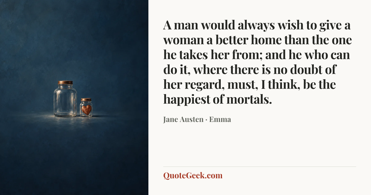 “A man would always wish to give a woman a better home than the one he takes her from; and he who can do it, where there is no doubt of her regard, must, I think, be the happiest of mortals.” — Jane Austen · Emma. Illustrated QuoteGeek card.