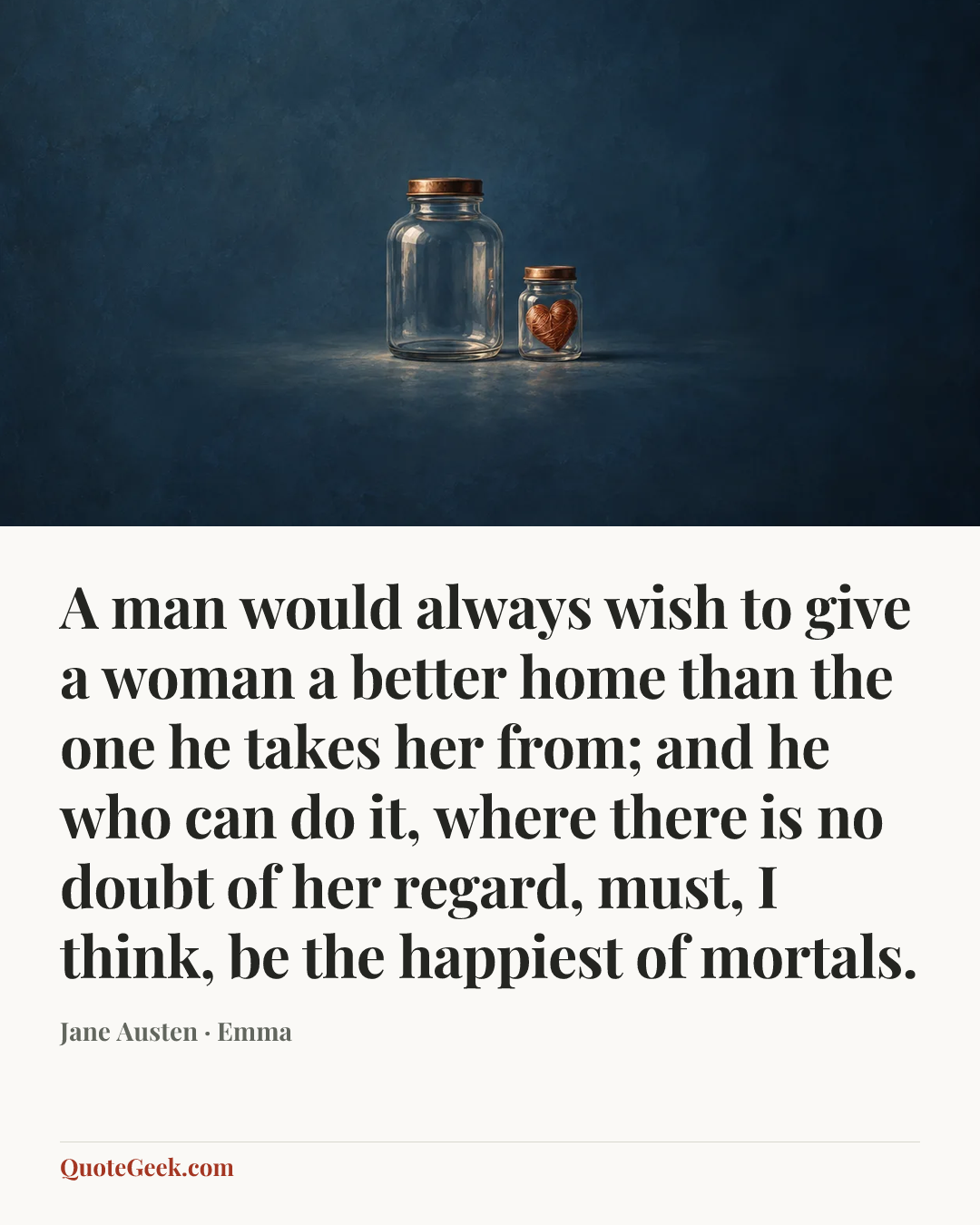 “A man would always wish to give a woman a better home than the one he takes her from; and he who can do it, where there is no doubt of her regard, must, I think, be the happiest of mortals.” — Jane Austen · Emma. Illustrated QuoteGeek card.