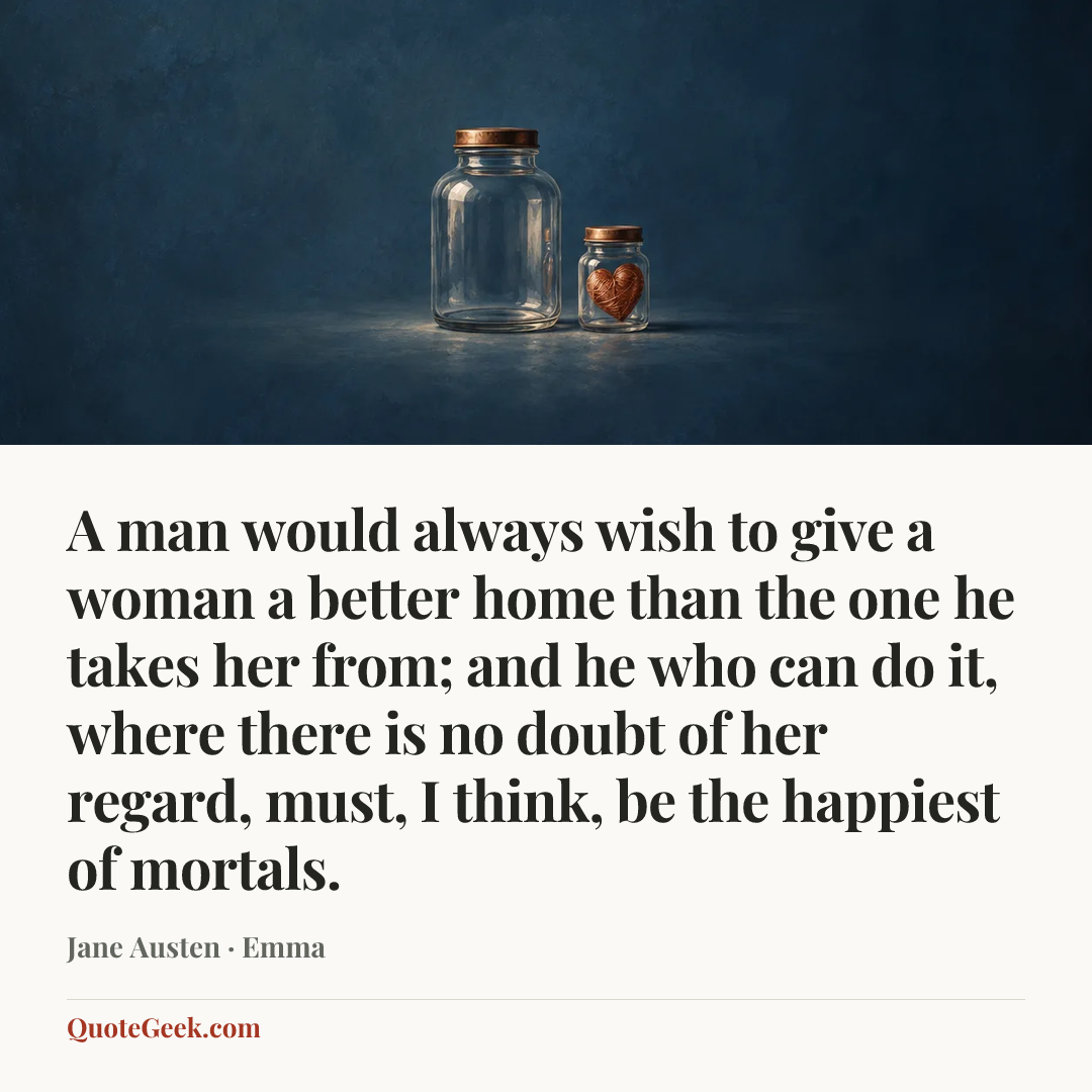 “A man would always wish to give a woman a better home than the one he takes her from; and he who can do it, where there is no doubt of her regard, must, I think, be the happiest of mortals.” — Jane Austen · Emma. Illustrated QuoteGeek card.