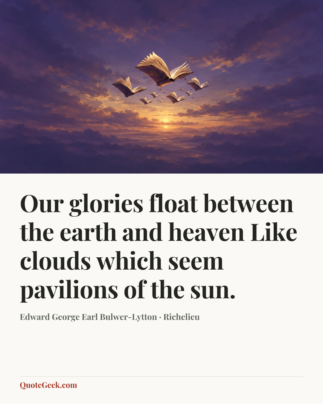 “Our glories float between the earth and heaven
Like clouds which seem pavilions of the sun.” — Edward George Earl Bulwer-Lytton · Richelieu. Illustrated QuoteGeek card.