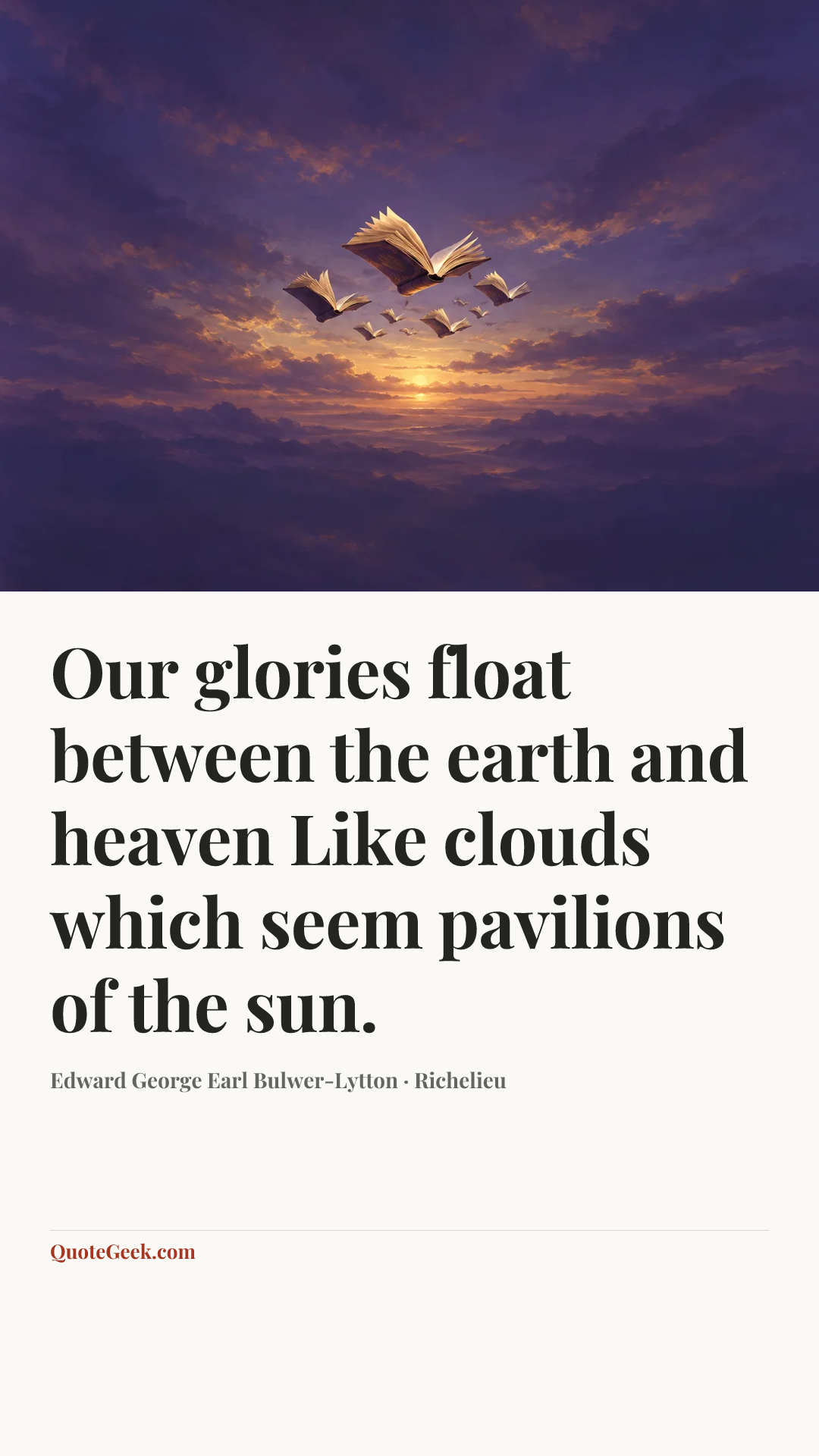 “Our glories float between the earth and heaven
Like clouds which seem pavilions of the sun.” — Edward George Earl Bulwer-Lytton · Richelieu. Illustrated QuoteGeek card.