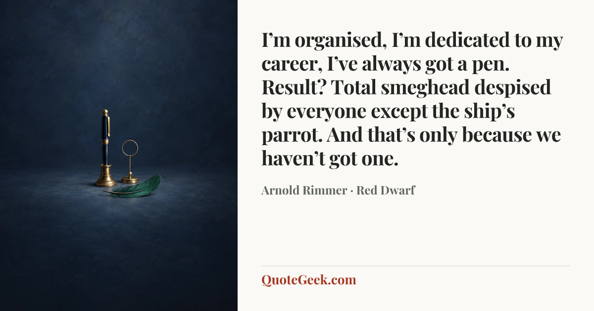 “I’m organised, I’m dedicated to my career, I’ve always got a pen. Result? Total smeghead despised by everyone except the ship’s parrot. And that’s only because we haven’t got one.” — Arnold Rimmer · Red Dwarf. Illustrated QuoteGeek card.