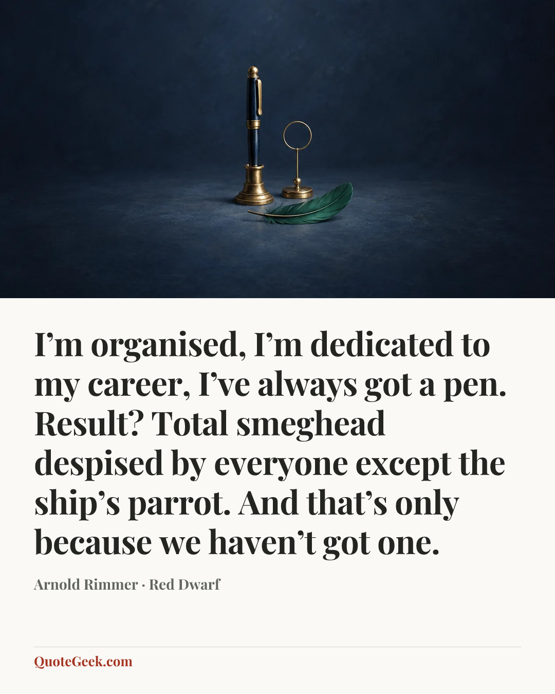 “I’m organised, I’m dedicated to my career, I’ve always got a pen. Result? Total smeghead despised by everyone except the ship’s parrot. And that’s only because we haven’t got one.” — Arnold Rimmer · Red Dwarf. Illustrated QuoteGeek card.