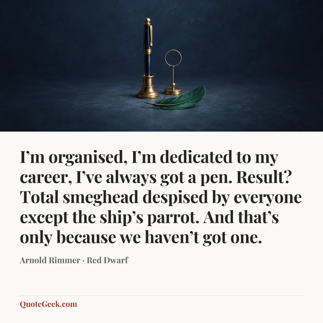 “I’m organised, I’m dedicated to my career, I’ve always got a pen. Result? Total smeghead despised by everyone except the ship’s parrot. And that’s only because we haven’t got one.” — Arnold Rimmer · Red Dwarf. Illustrated QuoteGeek card.