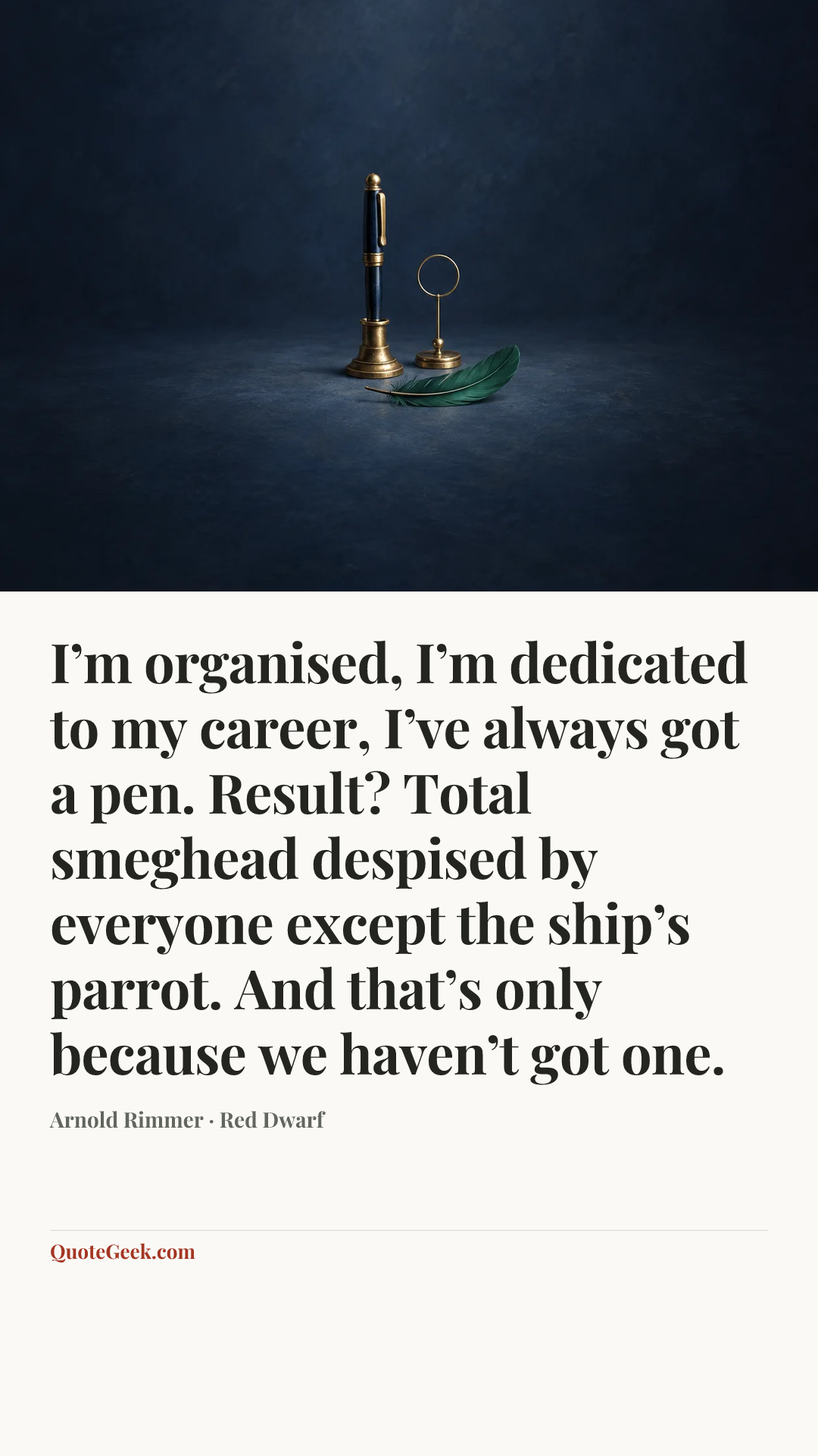 “I’m organised, I’m dedicated to my career, I’ve always got a pen. Result? Total smeghead despised by everyone except the ship’s parrot. And that’s only because we haven’t got one.” — Arnold Rimmer · Red Dwarf. Illustrated QuoteGeek card.