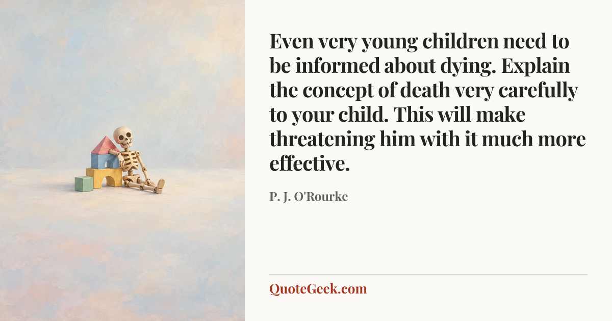 “Even very young children need to be informed about dying. Explain the concept of death very carefully to your child. This will make threatening him with it much more effective.” — P. J. O'Rourke. Illustrated QuoteGeek card.
