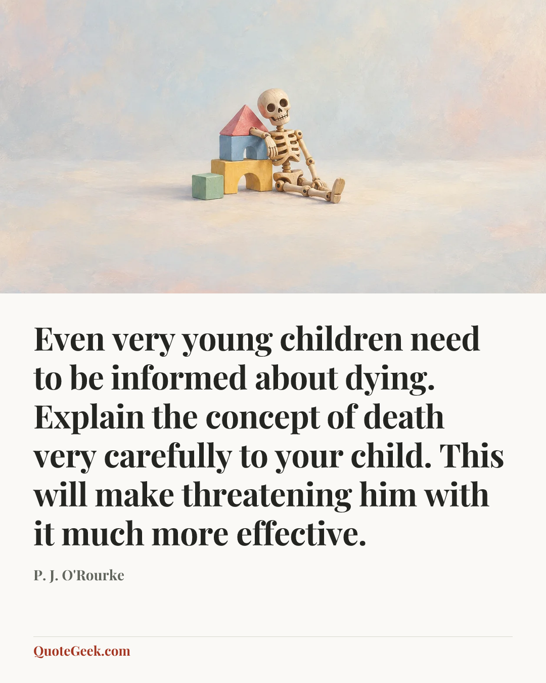 “Even very young children need to be informed about dying. Explain the concept of death very carefully to your child. This will make threatening him with it much more effective.” — P. J. O'Rourke. Illustrated QuoteGeek card.