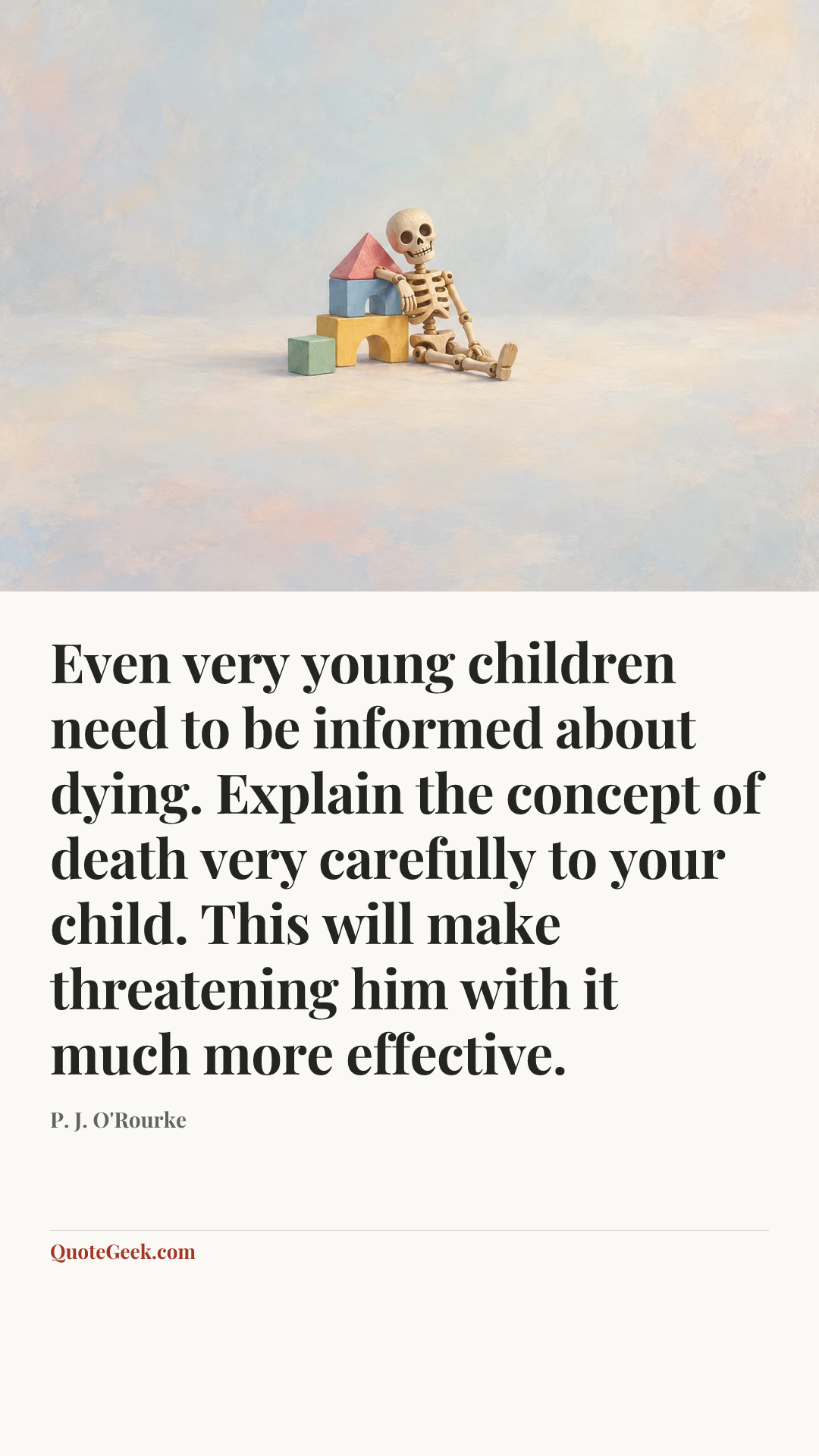 “Even very young children need to be informed about dying. Explain the concept of death very carefully to your child. This will make threatening him with it much more effective.” — P. J. O'Rourke. Illustrated QuoteGeek card.