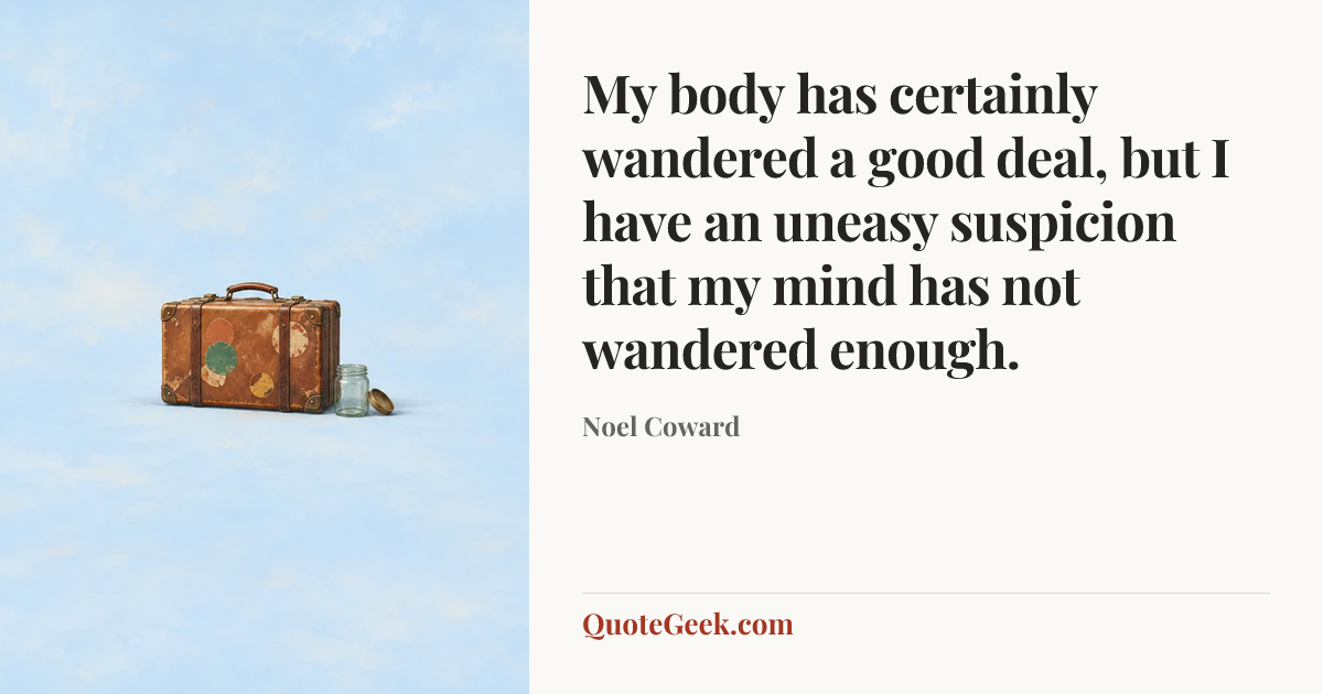 “My body has certainly wandered a good deal, but I have an uneasy suspicion that my mind has not wandered enough.” — Noel Coward. Illustrated QuoteGeek card.