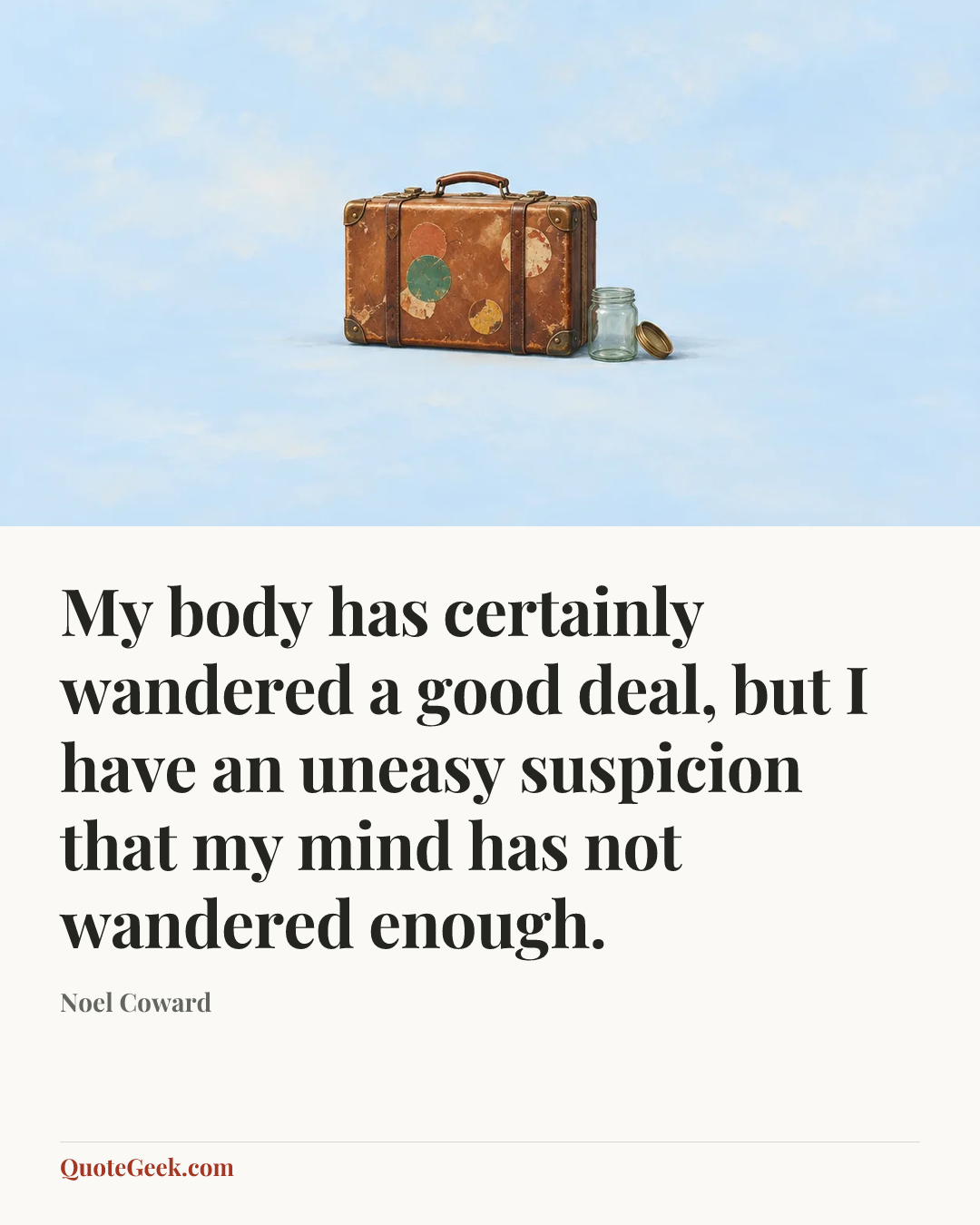 “My body has certainly wandered a good deal, but I have an uneasy suspicion that my mind has not wandered enough.” — Noel Coward. Illustrated QuoteGeek card.