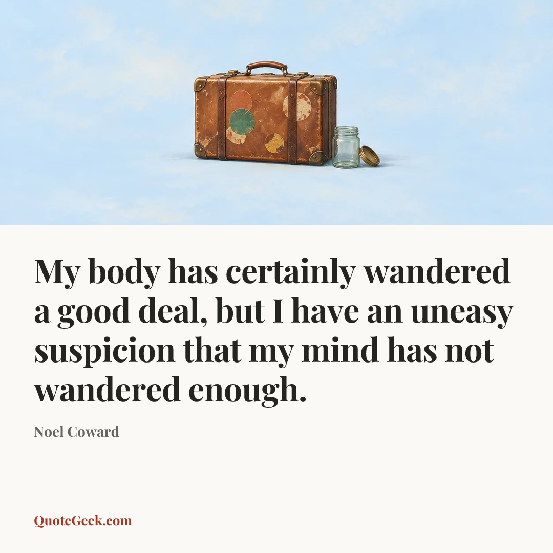 “My body has certainly wandered a good deal, but I have an uneasy suspicion that my mind has not wandered enough.” — Noel Coward. Illustrated QuoteGeek card.