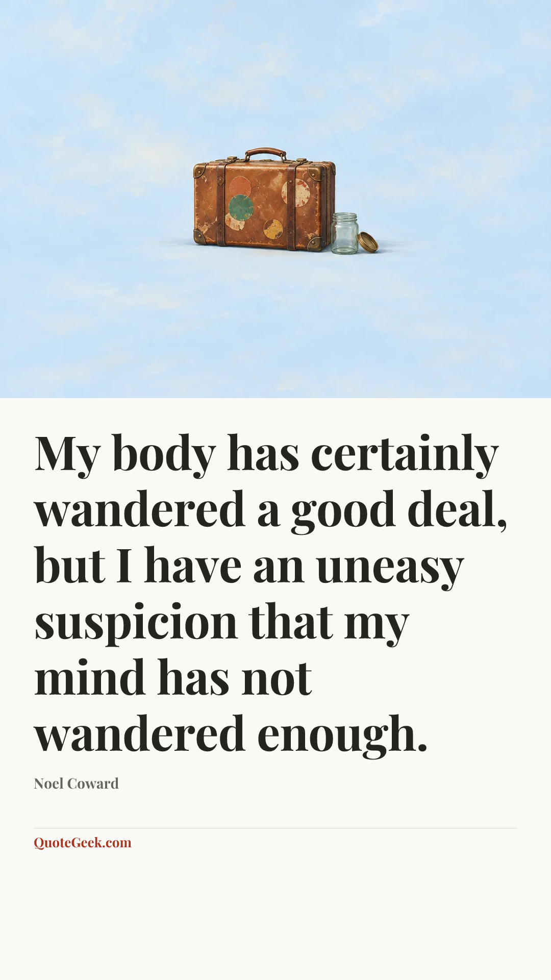 “My body has certainly wandered a good deal, but I have an uneasy suspicion that my mind has not wandered enough.” — Noel Coward. Illustrated QuoteGeek card.