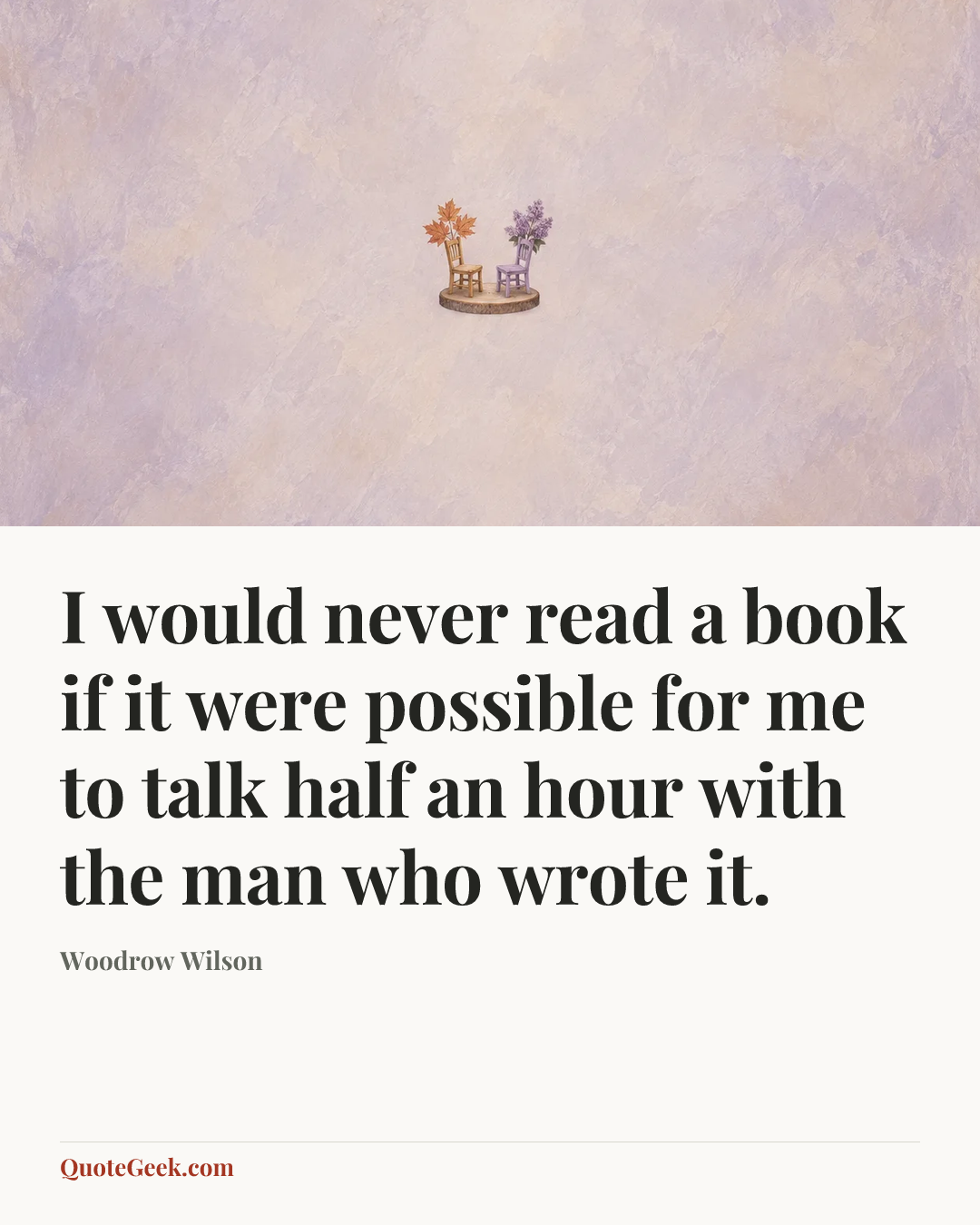 “I would never read a book if it were possible for me to talk half an hour with the man who wrote it.” — Woodrow Wilson. Illustrated QuoteGeek card.