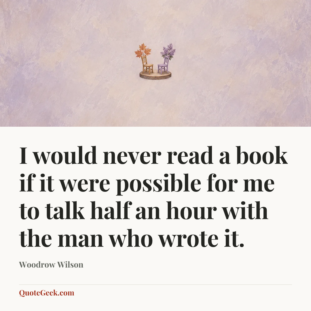 “I would never read a book if it were possible for me to talk half an hour with the man who wrote it.” — Woodrow Wilson. Illustrated QuoteGeek card.