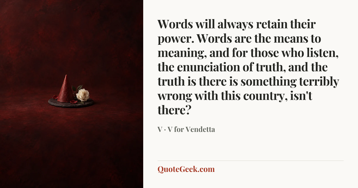 “Words will always retain their power. Words are the means to meaning, and for those who listen, the enunciation of truth, and the truth is there is something terribly wrong with this country, isn't there?” — V · V for Vendetta. Illustrated QuoteGeek card.