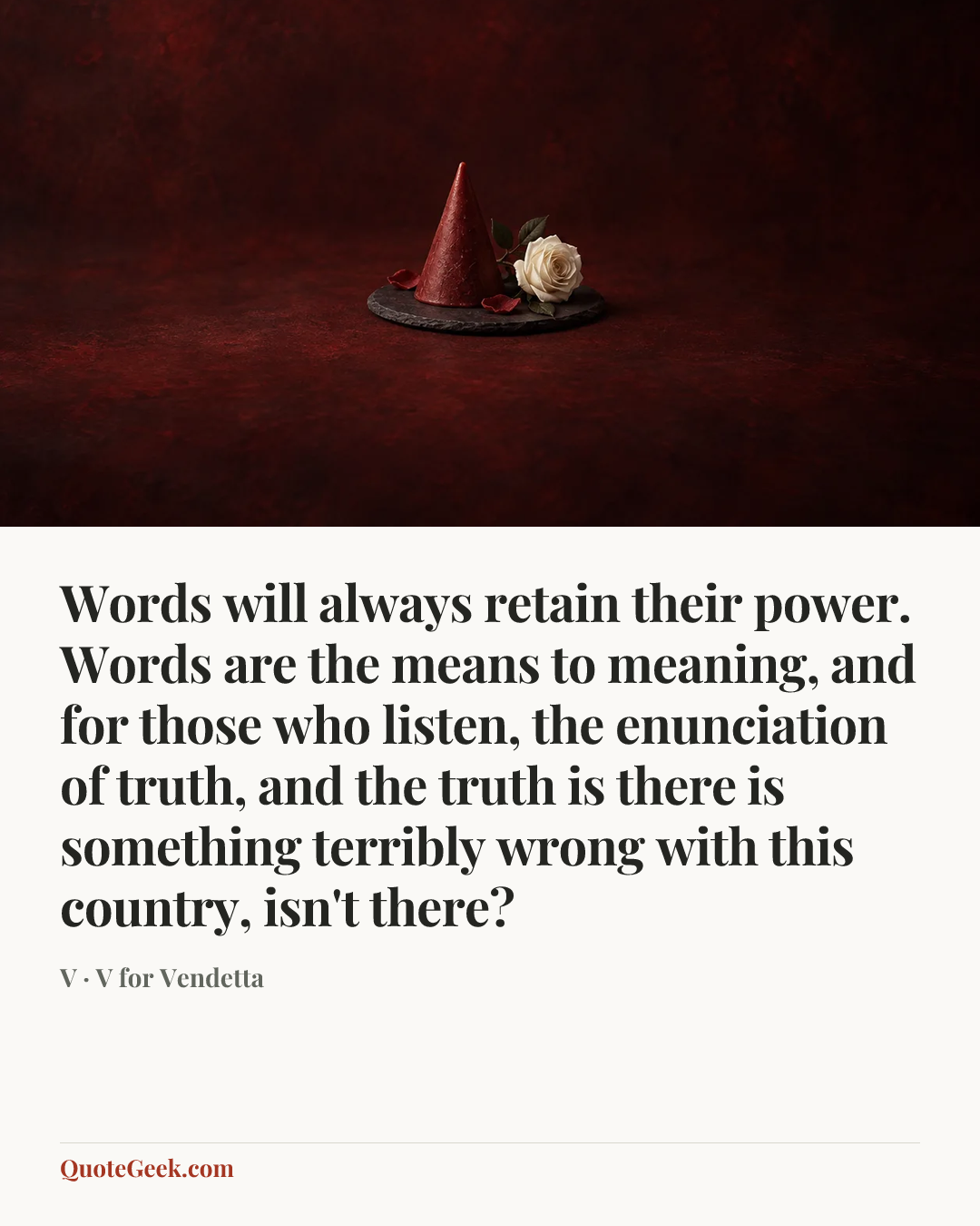 “Words will always retain their power. Words are the means to meaning, and for those who listen, the enunciation of truth, and the truth is there is something terribly wrong with this country, isn't there?” — V · V for Vendetta. Illustrated QuoteGeek card.