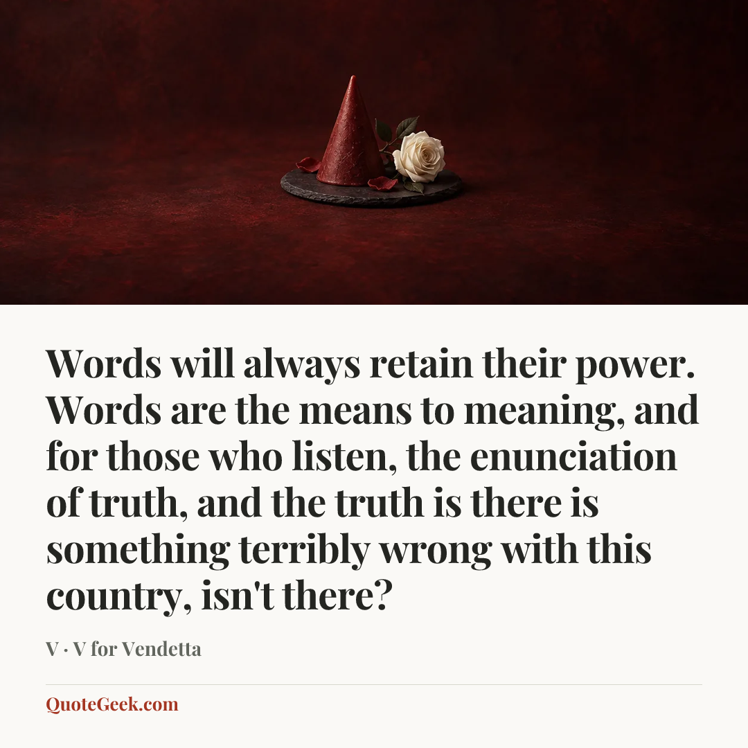 “Words will always retain their power. Words are the means to meaning, and for those who listen, the enunciation of truth, and the truth is there is something terribly wrong with this country, isn't there?” — V · V for Vendetta. Illustrated QuoteGeek card.