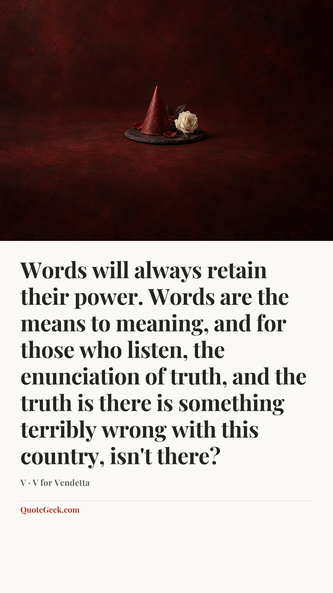 “Words will always retain their power. Words are the means to meaning, and for those who listen, the enunciation of truth, and the truth is there is something terribly wrong with this country, isn't there?” — V · V for Vendetta. Illustrated QuoteGeek card.