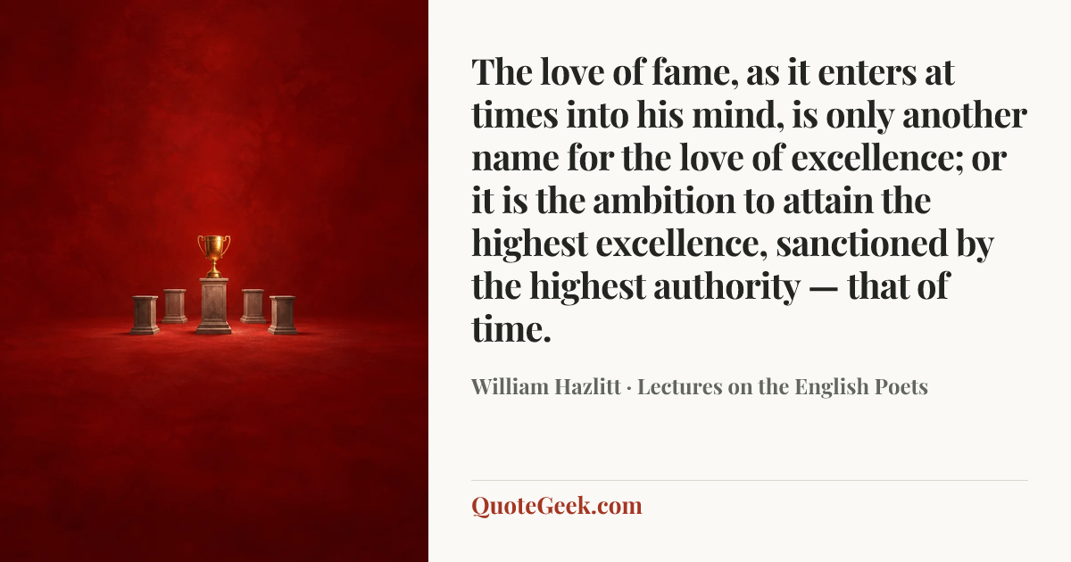 “The love of fame, as it enters at times into his mind, is only another name for the love of excellence; or it is the ambition to attain the highest excellence, sanctioned by the highest authority — that of time.” — William Hazlitt · Lectures on the English Poets. Illustrated QuoteGeek card.