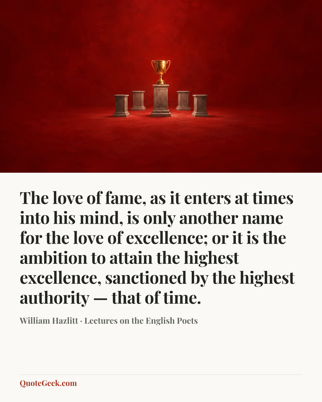 “The love of fame, as it enters at times into his mind, is only another name for the love of excellence; or it is the ambition to attain the highest excellence, sanctioned by the highest authority — that of time.” — William Hazlitt · Lectures on the English Poets. Illustrated QuoteGeek card.