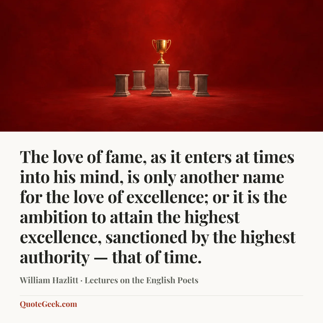 “The love of fame, as it enters at times into his mind, is only another name for the love of excellence; or it is the ambition to attain the highest excellence, sanctioned by the highest authority — that of time.” — William Hazlitt · Lectures on the English Poets. Illustrated QuoteGeek card.