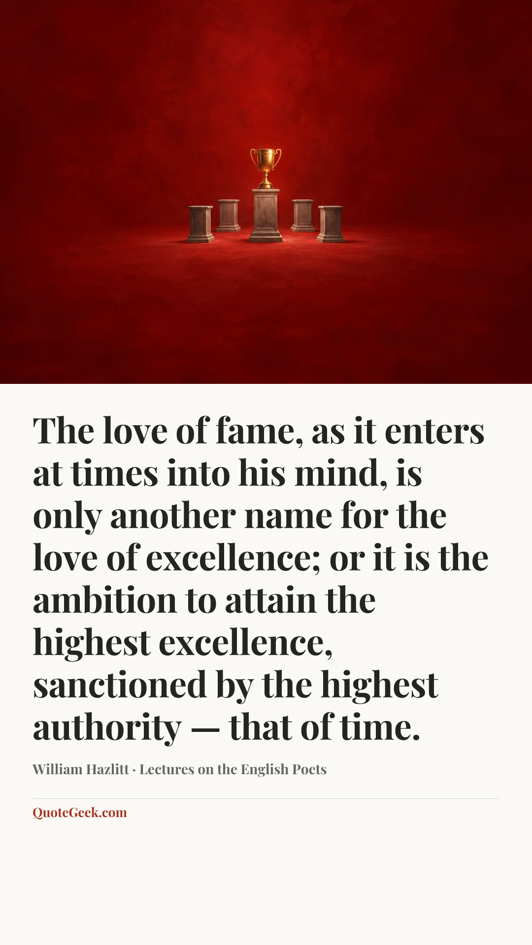 “The love of fame, as it enters at times into his mind, is only another name for the love of excellence; or it is the ambition to attain the highest excellence, sanctioned by the highest authority — that of time.” — William Hazlitt · Lectures on the English Poets. Illustrated QuoteGeek card.
