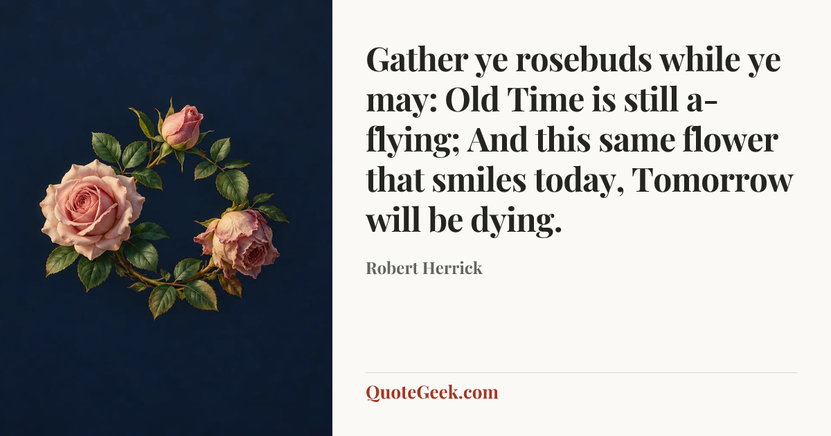 “Gather ye rosebuds while ye may: Old Time is still a-flying;
And this same flower that smiles today,
Tomorrow will be dying.” — Robert Herrick. Illustrated QuoteGeek card.