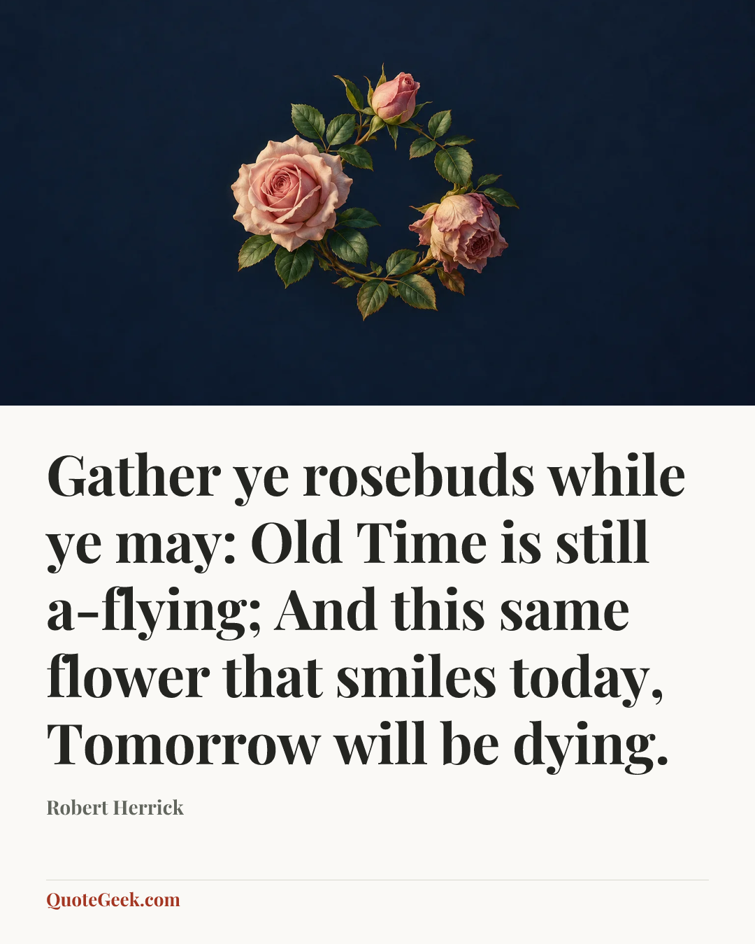“Gather ye rosebuds while ye may: Old Time is still a-flying;
And this same flower that smiles today,
Tomorrow will be dying.” — Robert Herrick. Illustrated QuoteGeek card.