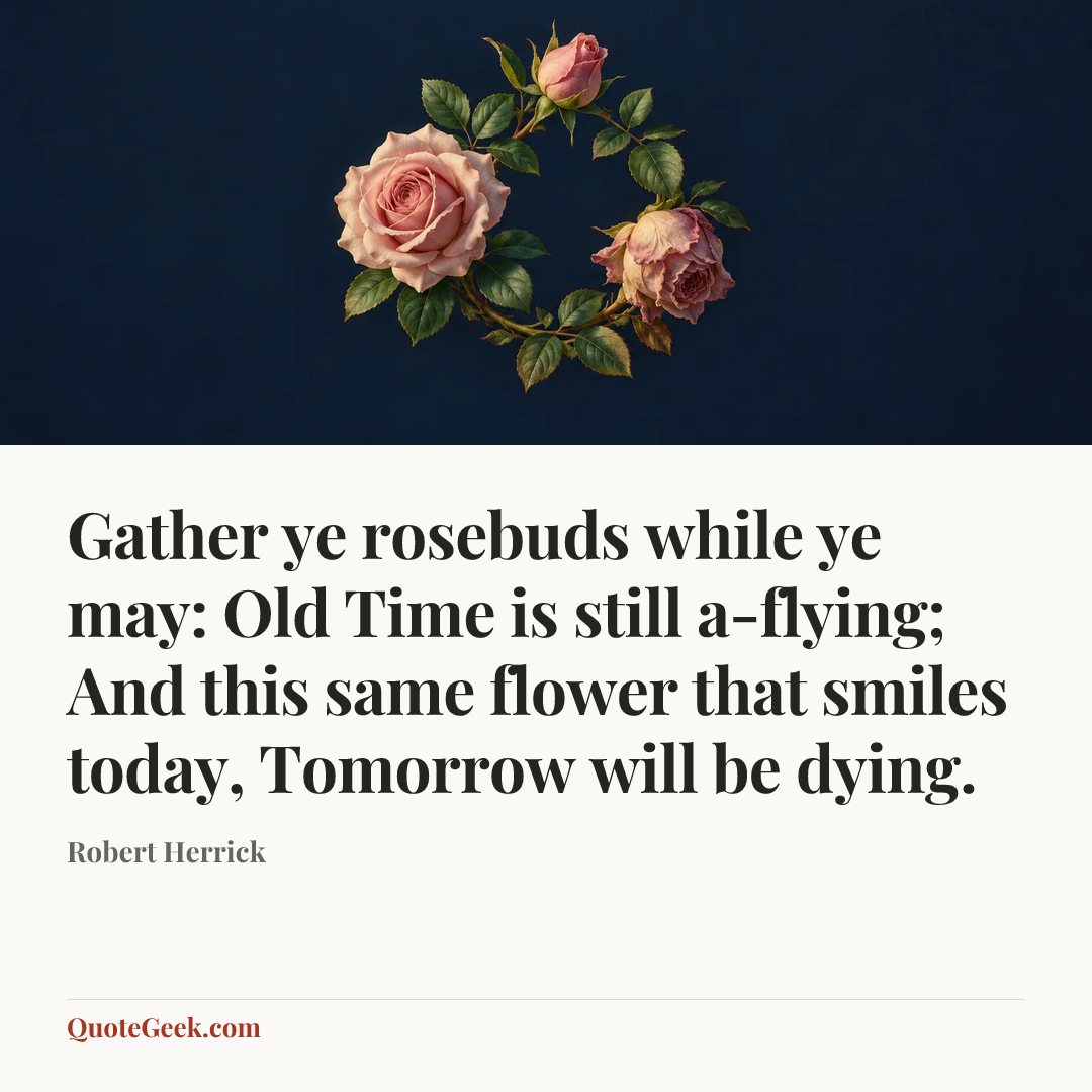 “Gather ye rosebuds while ye may: Old Time is still a-flying;
And this same flower that smiles today,
Tomorrow will be dying.” — Robert Herrick. Illustrated QuoteGeek card.