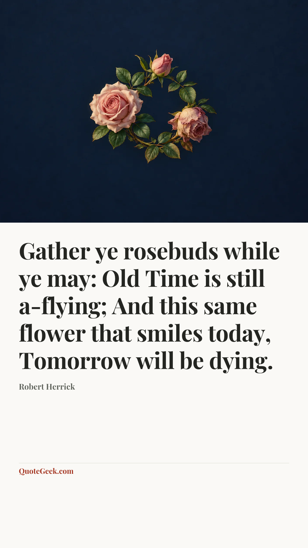 “Gather ye rosebuds while ye may: Old Time is still a-flying;
And this same flower that smiles today,
Tomorrow will be dying.” — Robert Herrick. Illustrated QuoteGeek card.