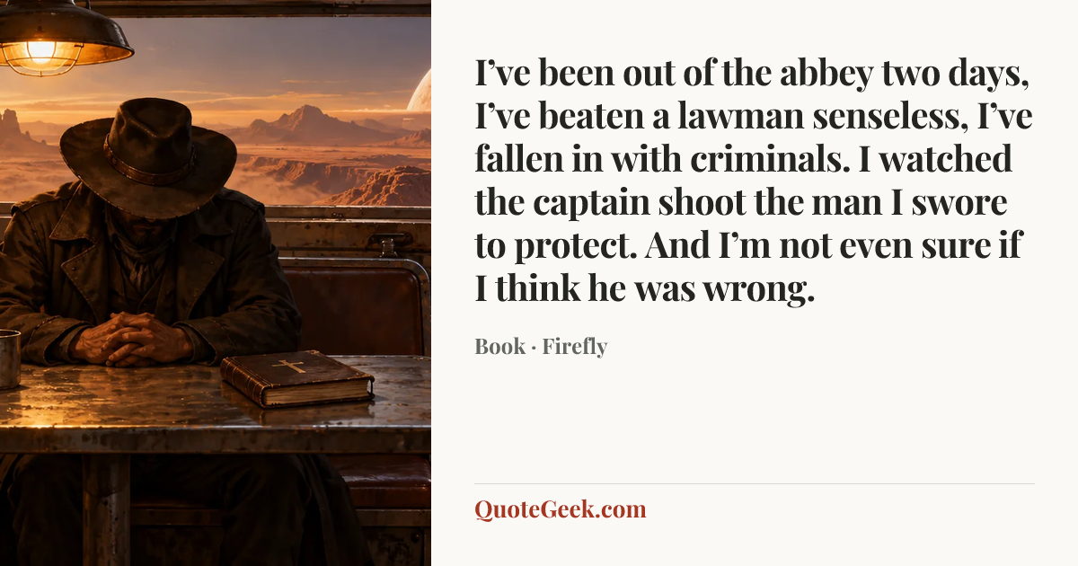 “I’ve been out of the abbey two days, I’ve beaten a lawman senseless, I’ve fallen in with criminals. I watched the captain shoot the man I swore to protect. And I’m not even sure if I think he was wrong.” — Book · Firefly. Illustrated QuoteGeek card.