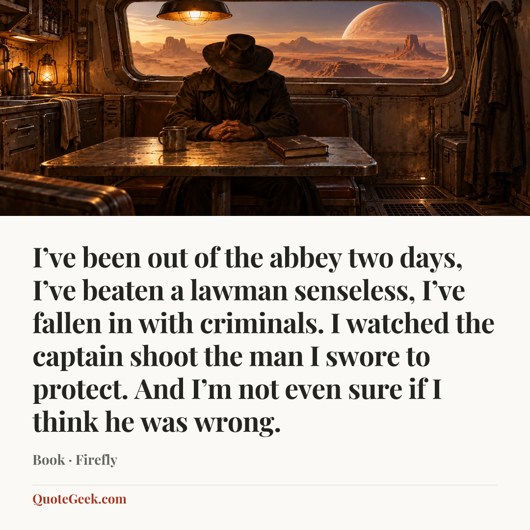 “I’ve been out of the abbey two days, I’ve beaten a lawman senseless, I’ve fallen in with criminals. I watched the captain shoot the man I swore to protect. And I’m not even sure if I think he was wrong.” — Book · Firefly. Illustrated QuoteGeek card.