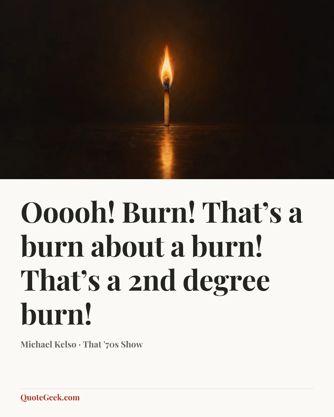 “Ooooh! Burn! That’s a burn about a burn! That’s a 2nd degree burn!” — Michael Kelso · That '70s Show. Illustrated QuoteGeek card.