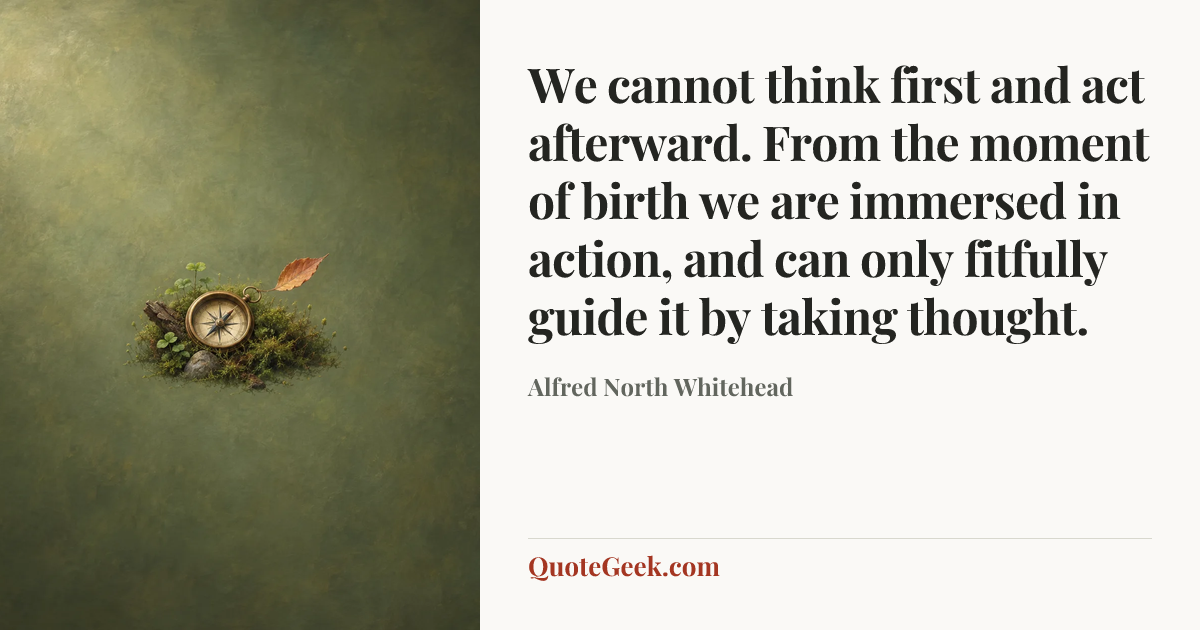 “We cannot think first and act afterward. From the moment of birth we are immersed in action, and can only fitfully guide it by taking thought.” — Alfred North Whitehead. Illustrated QuoteGeek card.