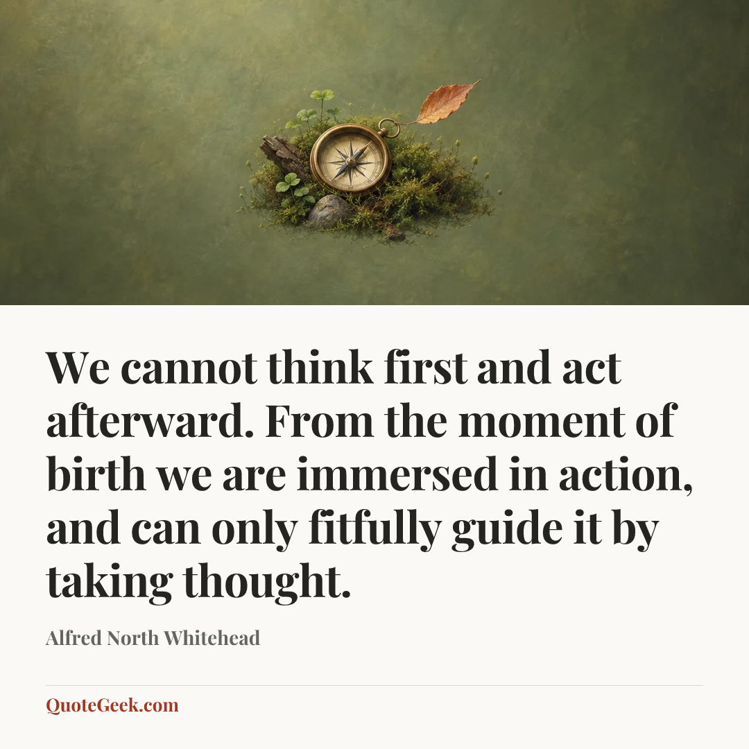 “We cannot think first and act afterward. From the moment of birth we are immersed in action, and can only fitfully guide it by taking thought.” — Alfred North Whitehead. Illustrated QuoteGeek card.
