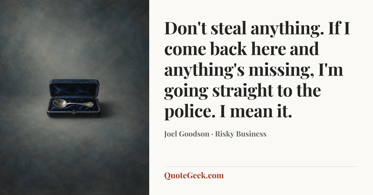 “Don't steal anything. If I come back here and anything's missing, I'm going straight to the police. I mean it.” — Joel Goodson · Risky Business. Illustrated QuoteGeek card.