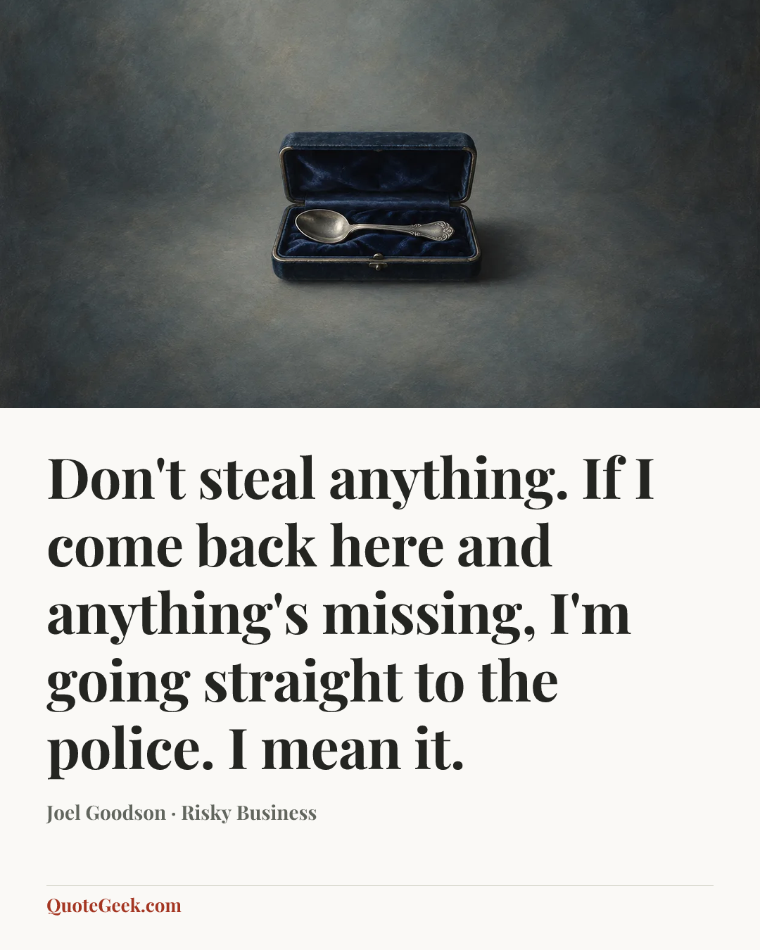 “Don't steal anything. If I come back here and anything's missing, I'm going straight to the police. I mean it.” — Joel Goodson · Risky Business. Illustrated QuoteGeek card.
