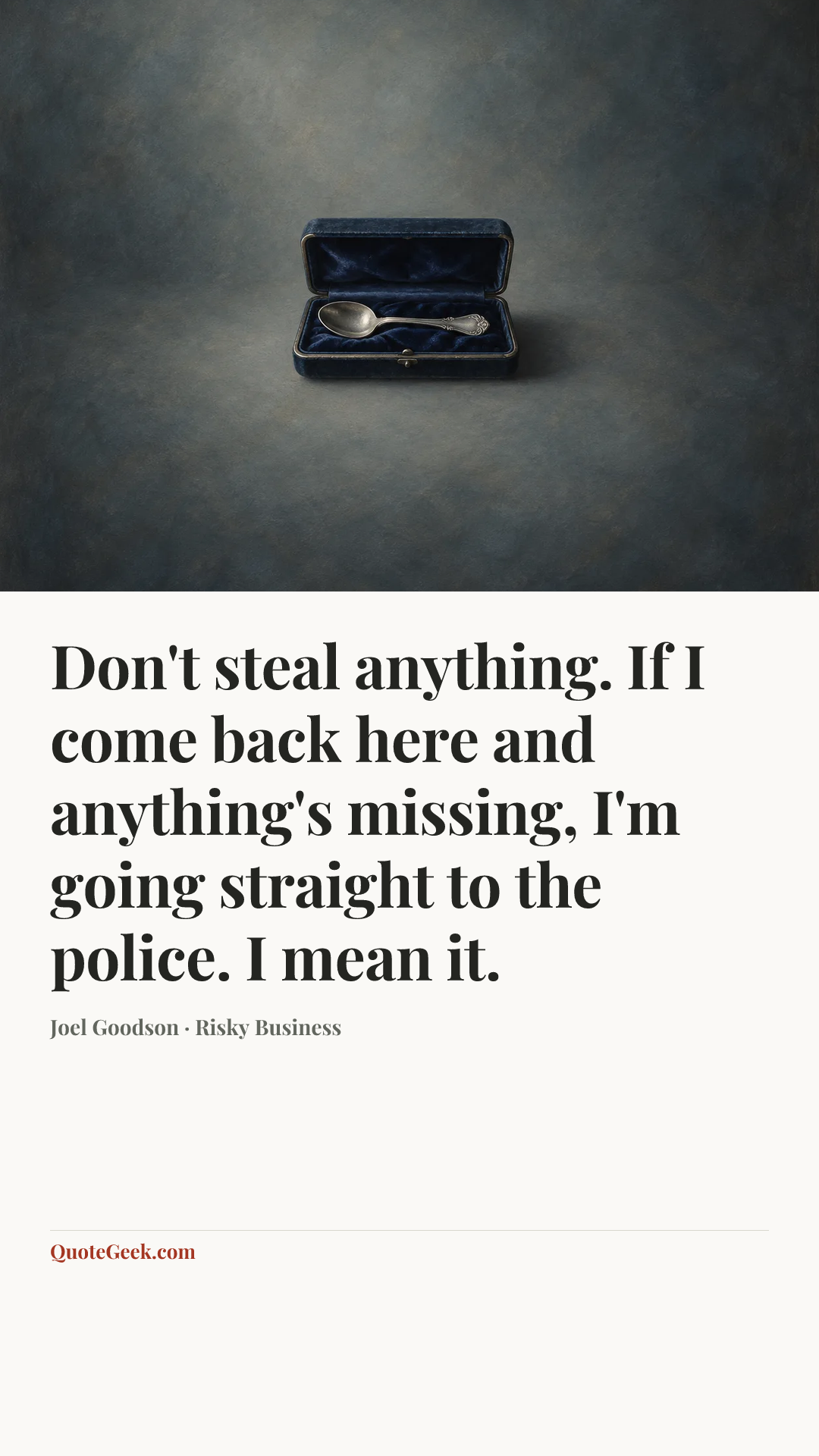 “Don't steal anything. If I come back here and anything's missing, I'm going straight to the police. I mean it.” — Joel Goodson · Risky Business. Illustrated QuoteGeek card.