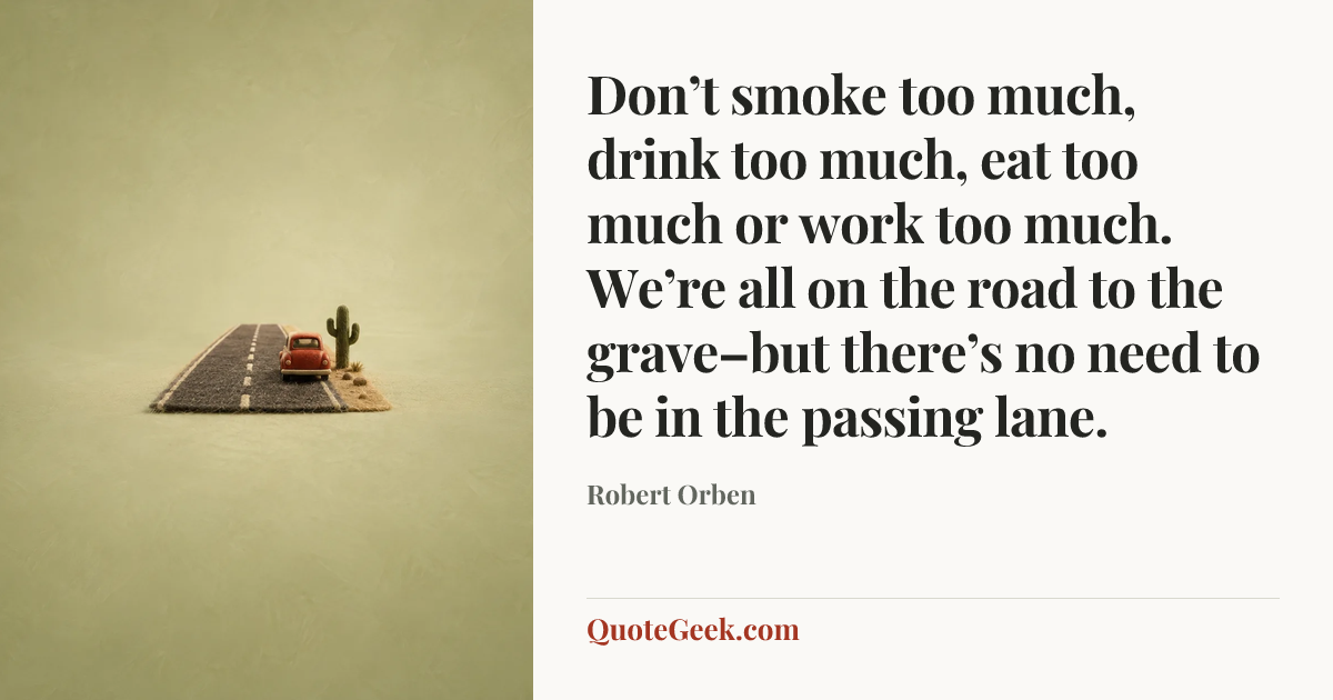 “Don’t smoke too much, drink too much, eat too much or work too much. We’re all on the road to the grave–but there’s no need to be in the passing lane.” — Robert Orben. Illustrated QuoteGeek card.